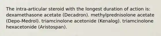 The intra-articular steroid with the longest duration of action is: dexamethasone acetate (Decadron). methylprednisolone acetate (Depo-Medrol). triamcinolone acetonide (Kenalog). triamcinolone hexacetonide (Aristospan).