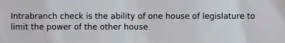 Intrabranch check is the ability of one house of legislature to limit the power of the other house