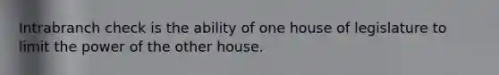 Intrabranch check is the ability of one house of legislature to limit the power of the other house.