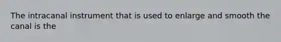 The intracanal instrument that is used to enlarge and smooth the canal is the