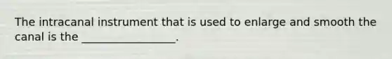 The intracanal instrument that is used to enlarge and smooth the canal is the _________________.