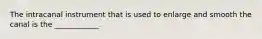 The intracanal instrument that is used to enlarge and smooth the canal is the ____________.