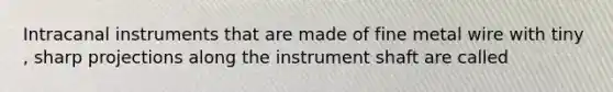 Intracanal instruments that are made of fine metal wire with tiny , sharp projections along the instrument shaft are called