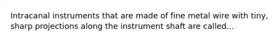 Intracanal instruments that are made of fine metal wire with tiny, sharp projections along the instrument shaft are called...