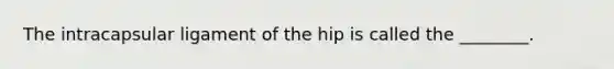 The intracapsular ligament of the hip is called the ________.