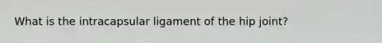 What is the intracapsular ligament of the hip joint?