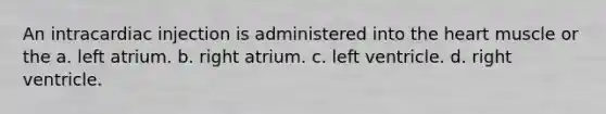 An intracardiac injection is administered into the heart muscle or the a. left atrium. b. right atrium. c. left ventricle. d. right ventricle.