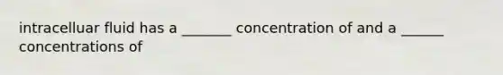 intracelluar fluid has a _______ concentration of and a ______ concentrations of