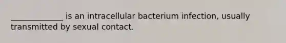 _____________ is an intracellular bacterium infection, usually transmitted by sexual contact.