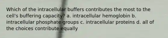 Which of the intracellular buffers contributes the most to the cell's buffering capacity? a. intracellular hemoglobin b. intracellular phosphate groups c. intracellular proteins d. all of the choices contribute equally