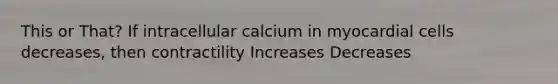 This or That? If intracellular calcium in myocardial cells decreases, then contractility Increases Decreases