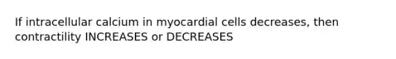 If intracellular calcium in myocardial cells decreases, then contractility INCREASES or DECREASES