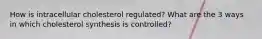 How is intracellular cholesterol regulated? What are the 3 ways in which cholesterol synthesis is controlled?