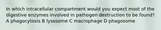 In which intracellular compartment would you expect most of the digestive enzymes involved in pathogen destruction to be found? A phagocytosis B lysosome C macrophage D phagosome