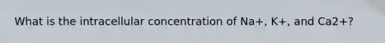 What is the intracellular concentration of Na+, K+, and Ca2+?