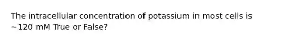 The intracellular concentration of potassium in most cells is ~120 mM True or False?