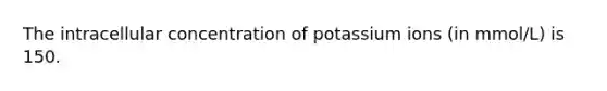 The intracellular concentration of potassium ions (in mmol/L) is 150.