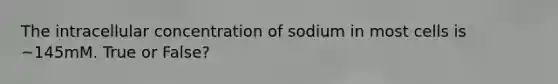 The intracellular concentration of sodium in most cells is ~145mM. True or False?