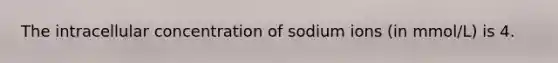 The intracellular concentration of sodium ions (in mmol/L) is 4.