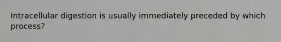 Intracellular digestion is usually immediately preceded by which process?