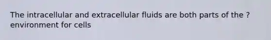 The intracellular and extracellular fluids are both parts of the ? environment for cells