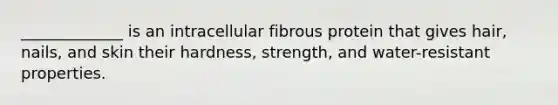 _____________ is an intracellular fibrous protein that gives hair, nails, and skin their hardness, strength, and water-resistant properties.