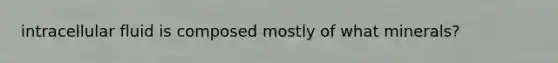 intracellular fluid is composed mostly of what minerals?