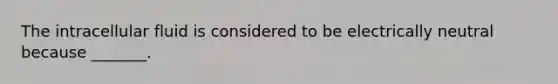 The intracellular fluid is considered to be electrically neutral because _______.