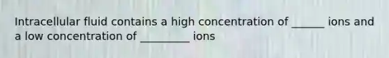 Intracellular fluid contains a high concentration of ______ ions and a low concentration of _________ ions