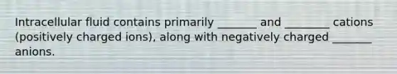 Intracellular fluid contains primarily _______ and ________ cations (positively charged ions), along with negatively charged _______ anions.