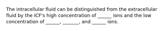 The intracellular fluid can be distinguished from the extracellular fluid by the ICF's high concentration of ______ ions and the low concentration of ______, _______, and ______ ions.