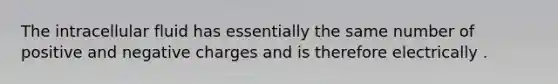 The intracellular fluid has essentially the same number of positive and negative charges and is therefore electrically .