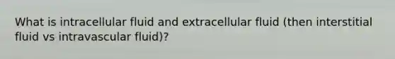 What is intracellular fluid and extracellular fluid (then interstitial fluid vs intravascular fluid)?