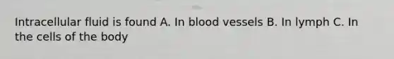 Intracellular fluid is found A. In blood vessels B. In lymph C. In the cells of the body