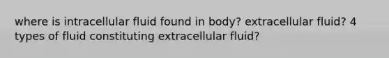 where is intracellular fluid found in body? extracellular fluid? 4 types of fluid constituting extracellular fluid?