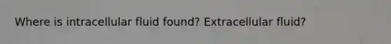 Where is intracellular fluid found? Extracellular fluid?