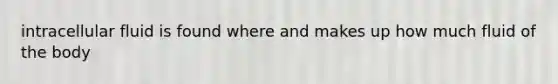 intracellular fluid is found where and makes up how much fluid of the body