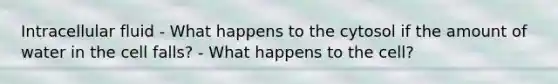 Intracellular fluid - What happens to the cytosol if the amount of water in the cell falls? - What happens to the cell?