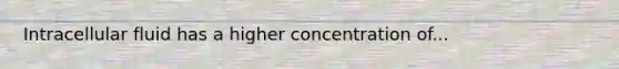 Intracellular fluid has a higher concentration of...