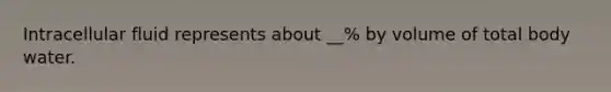 Intracellular fluid represents about __% by volume of total body water.