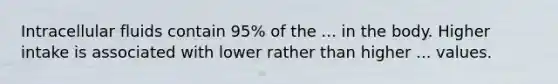 Intracellular fluids contain 95% of the ... in the body. Higher intake is associated with lower rather than higher ... values.