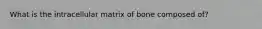 What is the intracellular matrix of bone composed of?