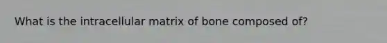 What is the intracellular matrix of bone composed of?