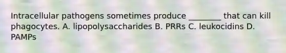 Intracellular pathogens sometimes produce ________ that can kill phagocytes. A. lipopolysaccharides B. PRRs C. leukocidins D. PAMPs