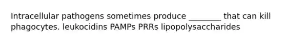 Intracellular pathogens sometimes produce ________ that can kill phagocytes. leukocidins PAMPs PRRs lipopolysaccharides