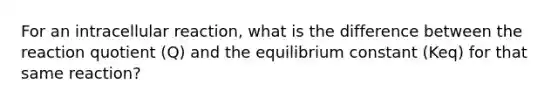 For an intracellular reaction, what is the difference between the reaction quotient (Q) and the equilibrium constant (Keq) for that same reaction?