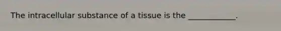 The intracellular substance of a tissue is the ____________.