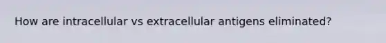 How are intracellular vs extracellular antigens eliminated?