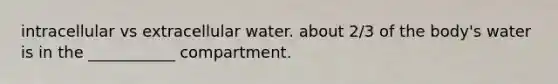 intracellular vs extracellular water. about 2/3 of the body's water is in the ___________ compartment.