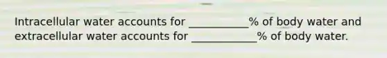 Intracellular water accounts for ___________% of body water and extracellular water accounts for ____________% of body water.
